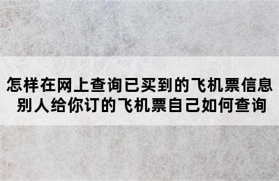 怎样在网上查询已买到的飞机票信息 别人给你订的飞机票自己如何查询